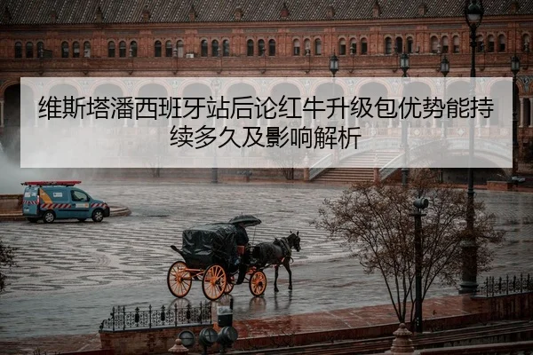 维斯塔潘西班牙站后论红牛升级包优势能持续多久及影响解析 | jiuyouhui