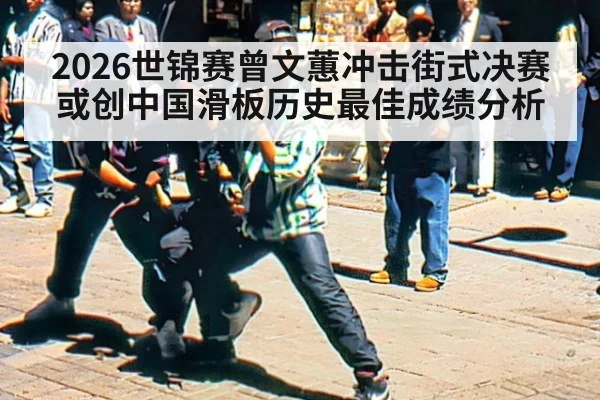 2026世锦赛曾文蕙冲击街式决赛 或创中国滑板历史最佳成绩分析 | jiuyouhui