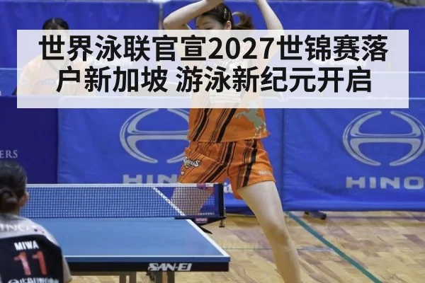 世界泳联官宣2027世锦赛落户新加坡 游泳新纪元开启