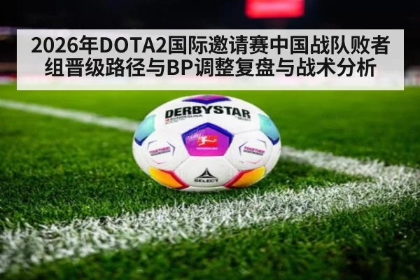 2026年DOTA2国际邀请赛中国战队败者组晋级路径与BP调整复盘与战术分析