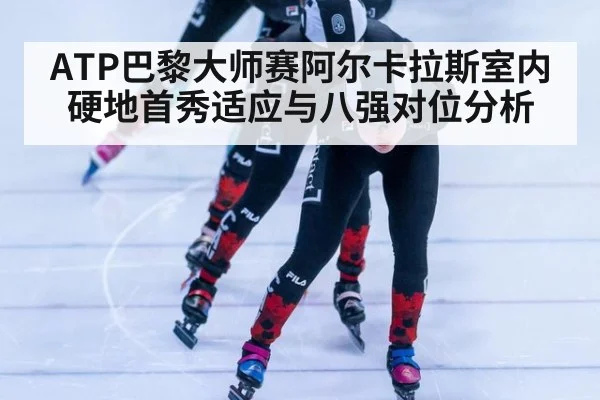 ATP巴黎大师赛阿尔卡拉斯室内硬地首秀适应与八强对位分析 - jiuyouhui